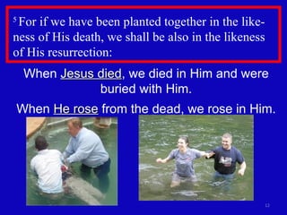 5  For if we have been planted together in the like-ness of His death, we shall be also in the likeness of His resurrection: When  Jesus died , we died in Him and were buried with Him. When  He rose  from the dead, we rose in Him. 
