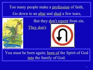 Too many people make a  profession  of faith,  Go down to an  altar  and  shed  a few tears, But they  don't repent  from sin. They don't : You must be born again;  born of  the Spirit of God  into  the family of God. 