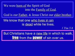 We were  born of  the Spirit of God  into the  Family of God . God is our  Father ,  &  Jesus Christ our  elder brother . We know that one  who lives in sin   is  dead  while he lives. 1 Tim 5:6 But Christians have a  new life  in which to walk,  free  from the  power  of sin over us. 