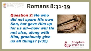 Question 2: He who
did not spare His own
Son, but gave Him up
for us all—how will He
not also, along with
Him, graciously give
us all things? (v32)
Romans 8:31-39SSMC
SUNGAI WAY-SUBANG
METHODIST
C H U R C H
 