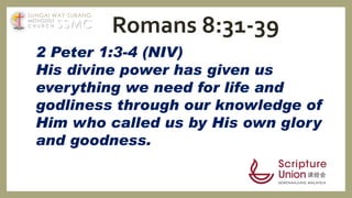2 Peter 1:3-4 (NIV)
His divine power has given us
everything we need for life and
godliness through our knowledge of
Him who called us by His own glory
and goodness.
Romans 8:31-39SSMC
SUNGAI WAY-SUBANG
METHODIST
C H U R C H
 