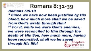Romans 5:9-10
9 Since we have now been justified by His
blood, how much more shall we be saved
from God’s wrath through Him!
Romans 8:31-39
10 For if, while we were God’s enemies,
we were reconciled to Him through the
death of His Son, how much more, having
been reconciled, shall we be saved
through His life!
SSMC
SUNGAI WAY-SUBANG
METHODIST
C H U R C H
 