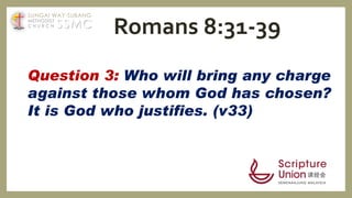 Question 3: Who will bring any charge
against those whom God has chosen?
It is God who justifies. (v33)
Romans 8:31-39SSMC
SUNGAI WAY-SUBANG
METHODIST
C H U R C H
 