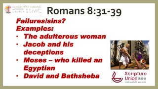 Examples:
• The adulterous woman
• Jacob and his
deceptions
• Moses – who killed an
Egyptian
• David and Bathsheba
Failures/sins?
Romans 8:31-39SSMC
SUNGAI WAY-SUBANG
METHODIST
C H U R C H
 