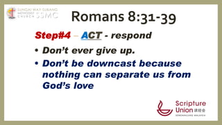 Step#4 – ACT - respond
• Don’t ever give up.
• Don’t be downcast because
nothing can separate us from
God’s love
Romans 8:31-39SSMC
SUNGAI WAY-SUBANG
METHODIST
C H U R C H
 
