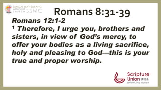 Romans 12:1-2
1 Therefore, I urge you, brothers and
sisters, in view of God’s mercy, to
offer your bodies as a living sacrifice,
holy and pleasing to God—this is your
true and proper worship.
Romans 8:31-39SSMC
SUNGAI WAY-SUBANG
METHODIST
C H U R C H
 