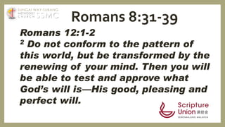 Romans 12:1-2
2 Do not conform to the pattern of
this world, but be transformed by the
renewing of your mind. Then you will
be able to test and approve what
God’s will is—His good, pleasing and
perfect will.
Romans 8:31-39SSMC
SUNGAI WAY-SUBANG
METHODIST
C H U R C H
 