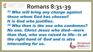33 Who will bring any charge against
those whom God has chosen?
It is God who justifies.
34 Who then is the one who condemns?
No one. Christ Jesus who died—more
than that, who was raised to life—is at
the right hand of God and is also
interceding for us.
Romans 8:31-39SSMC
SUNGAI WAY-SUBANG
METHODIST
C H U R C H
 