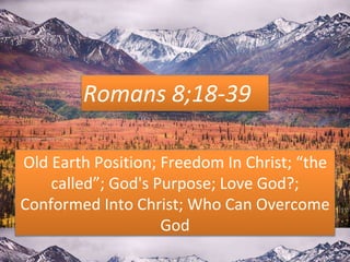 Romans 8;18-39
Old Earth Position; Freedom In Christ; “the
called”; God's Purpose; Love God?;
Conformed Into Christ; Who Can Overcome
God
 