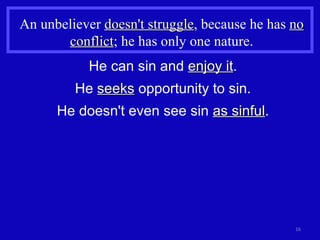 An unbeliever  doesn't struggle , because he has  no conflict ; he has only one nature. He can sin and  enjoy it . He  seeks  opportunity to sin. He doesn't even see sin  as sinful . 