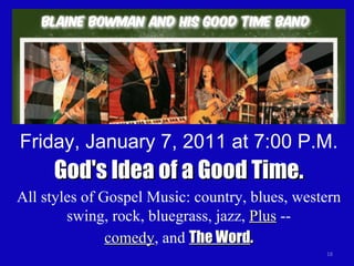 Friday, January 7, 2011 at 7:00 P.M. God's Idea of a Good Time. All styles of Gospel Music: country, blues, western swing, rock, bluegrass, jazz,  Plus  -- comedy , and  The Word . 