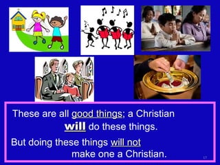 These are all  good things ; a Christian  will  do these things. But doing these things  will not   make one a Christian. 