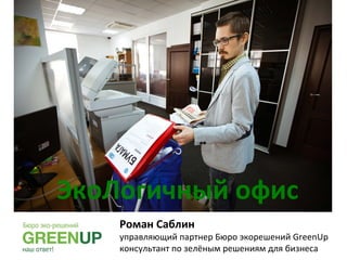 ЭкоЛогичный	
  офис	
  
Роман	
  Cаблин	
  	
  

управляющий	
  партнер	
  Бюро	
  экорешений	
  GreenUp	
  
консультант	
  по	
  зелёным	
  решениям	
  для	
  бизнеса	
  

 