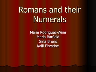 Romans and their Numerals Marie Rodriguez-Wine Maria Barfield Gina Bruno Kalli Firestine 