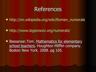 References http://en.wikipedia.org/wiki/Roman_numerals http://www.legionxxiv.org/numerals/ Bassarear,Tom.  Mathematics for elementary school teachers . Houghton Mifflin company. Boston New York. 2008. pg 105. 
