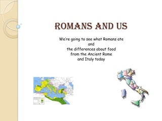 Romans and us
We’re going to see what Romans ate
                and
   the differences about food
      from the Ancient Rome
          and Italy today
 
