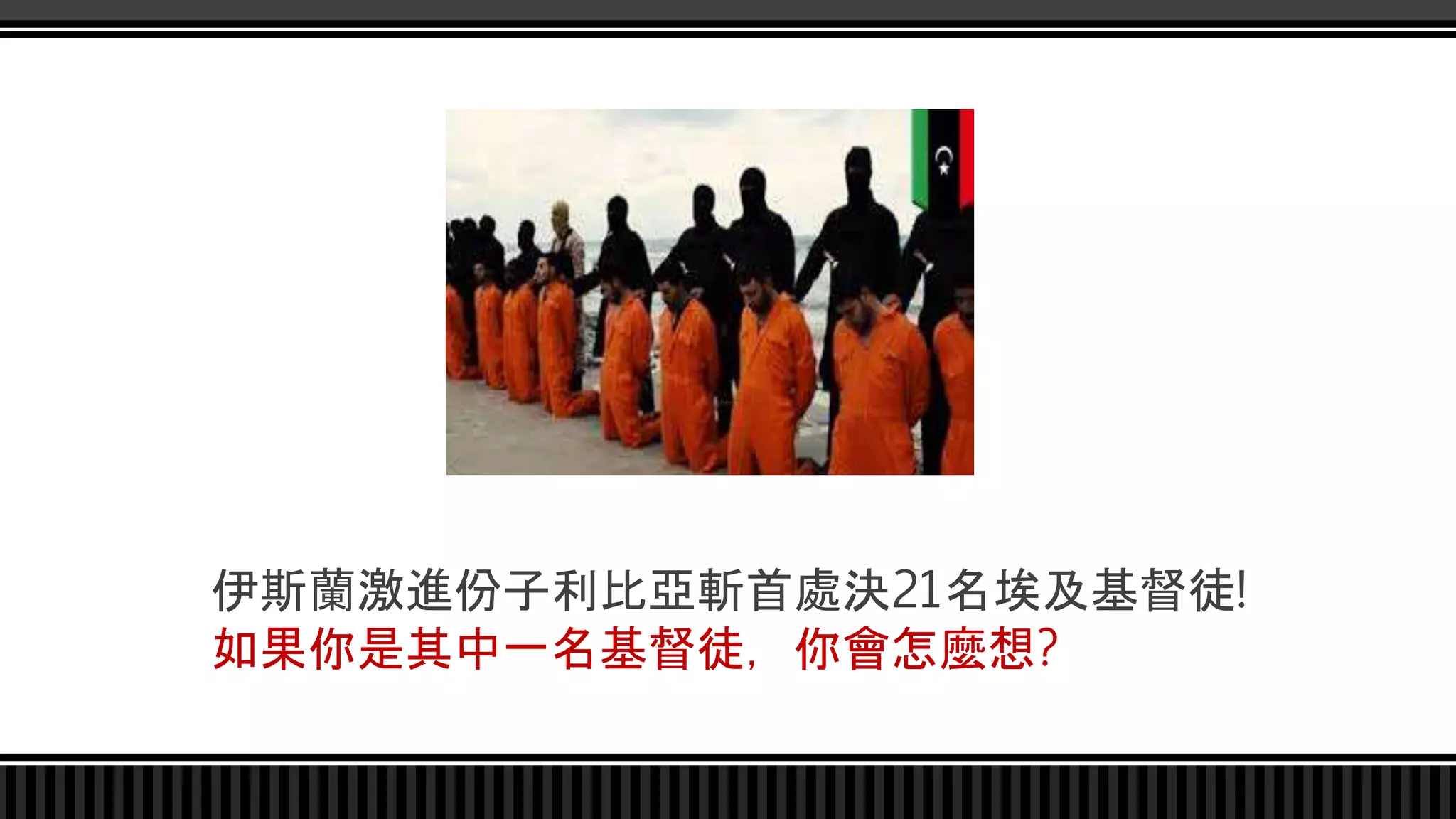 伊斯蘭激進份子利比亞斬首處決21名埃及基督徒!
如果你是其中一名基督徒，你會怎麼想?
 