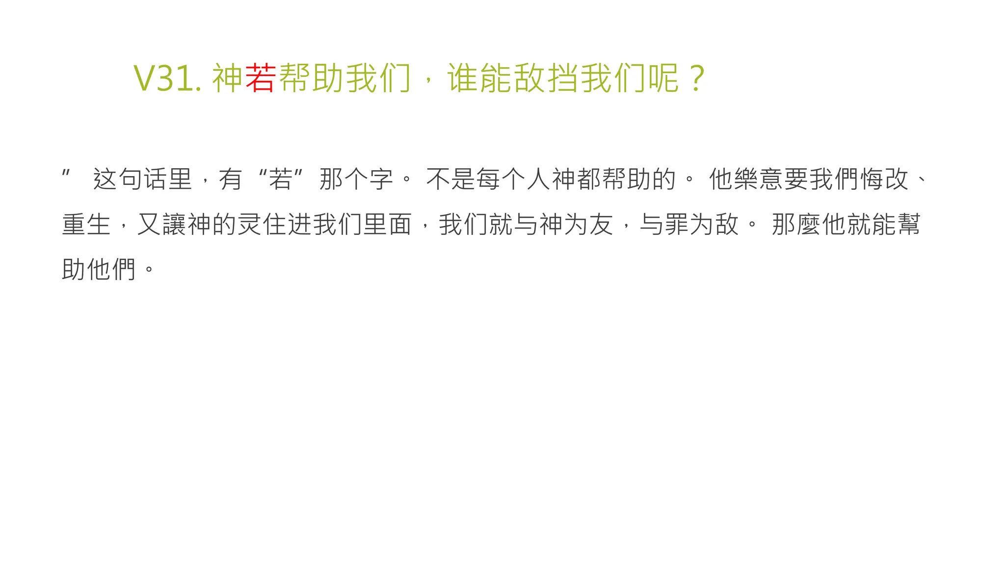 V31. 神若帮助我们，谁能敌挡我们呢？
” 这句话里，有“若”那个字。 不是每个人神都帮助的。 他樂意要我們悔改、
重生，又讓神的灵住进我们里面，我们就与神为友，与罪为敌。 那麼他就能幫
助他們。
 