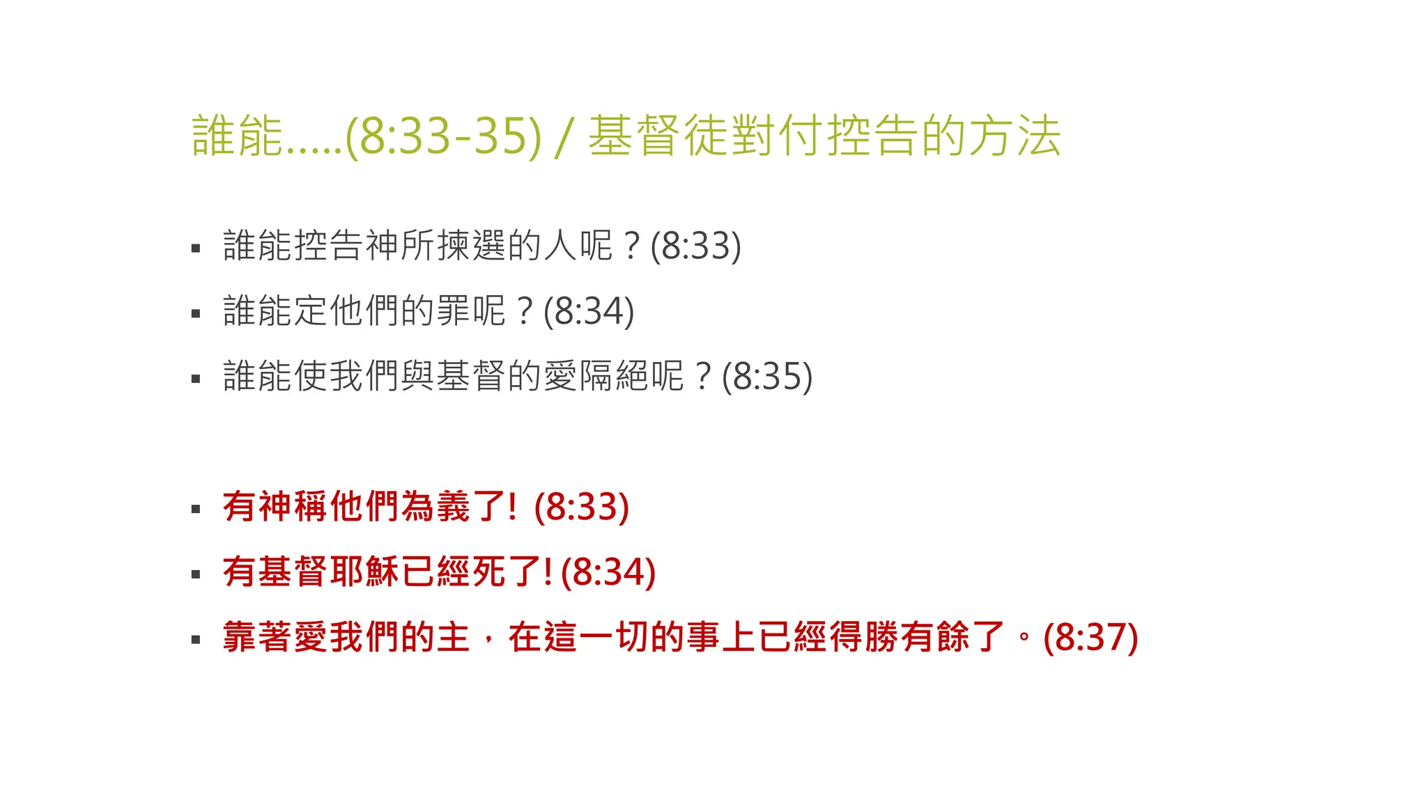 誰能…..(8:33-35) / 基督徒對付控告的方法
 誰能控告神所揀選的人呢？(8:33)
 誰能定他們的罪呢？(8:34)
 誰能使我們與基督的愛隔絕呢？(8:35)
 有神稱他們為義了! (8:33)
 有基督耶穌已經死了!(8:34)
 靠著愛我們的主，在這一切的事上已經得勝有餘了。(8:37)
 