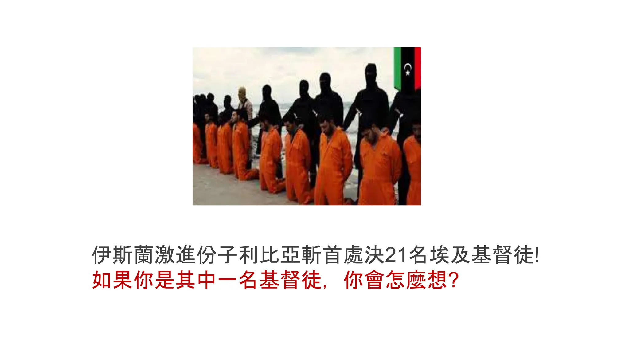 伊斯蘭激進份子利比亞斬首處決21名埃及基督徒!
如果你是其中一名基督徒，你會怎麼想?
 