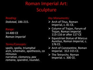 Roman Imperial Art:Sculpture Reading: Stokstad, 186-215. Range: 14-400 CE Roman Imperial Terms/Concepts: spoils, spolia, triumphal arch, schematic, apotheosis, continuous narrative, clemency, paxromana, spandrel, roundel. Key Monuments: ,[object Object]
