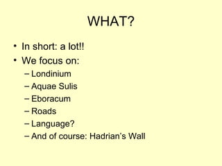 WHAT? In short: a lot!! We focus on: Londinium Aquae Sulis Eboracum Roads Language? And of course: Hadrian’s Wall 