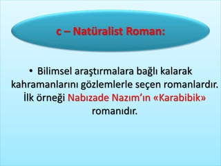 • c – Natüralist Roman:
• Bilimsel araştırmalara bağlı kalarak
kahramanlarını gözlemlerle seçen romanlardır.
İlk örneği Nabızade Nazım’ın «Karabibik»
romanıdır.
c – Natüralist Roman:
 