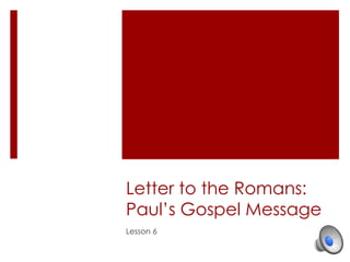 Letter to the Romans:
Paul’s Gospel Message
Lesson 6
 