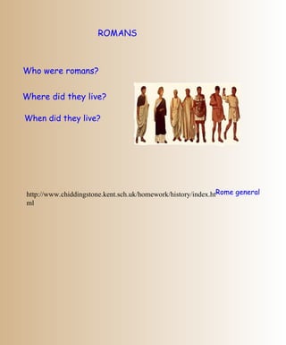 ROMANS Who were romans? Where did they live? When did they live? http://www.chiddingstone.kent.sch.uk/homework/history/index.html Rome general  