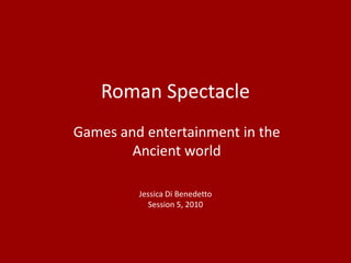 Roman Spectacle
Games and entertainment in the
        Ancient world

         Jessica Di Benedetto
            Session 5, 2010
 