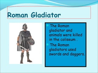 Roman Gladiator
          The Roman
           gladiator and
           animals were killed
           in the coliseum .
          The Roman
           gladiators used
           swords and daggers.
 