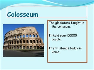 Colosseum
            The gladiators fought in
             the coliseum.

            It held over 50000
              people.

            It still stands today in
              Rome.
 
