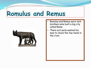 Romulus and Remus
            Romulus and Remus were twin
             brothers who built a big city
             called Rome.
            There evil uncle wanted his
             men to chuck the tow twins in
             the river.
 