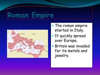 Roman Empire
            The roman empire
             started in Italy.
            It quickly spread
             over Europe.
            Britain was invaded
             for its metals and
             jewelry.
 
