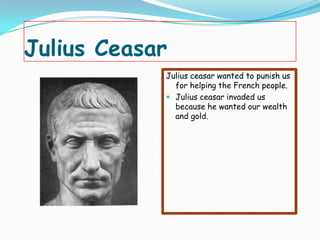 Julius Ceasar
            Julius ceasar wanted to punish us
              for helping the French people.
             Julius ceasar invaded us
              because he wanted our wealth
              and gold.
 