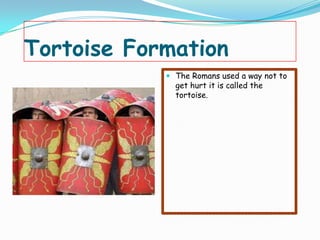Tortoise Formation
             The Romans used a way not to
              get hurt it is called the
              tortoise.
 