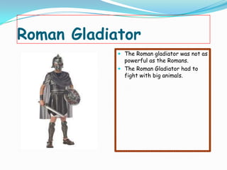 Roman Gladiator
             The Roman gladiator was not as
              powerful as the Romans.
             The Roman Gladiator had to
              fight with big animals.
 
