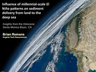 Inﬂuence	
  of	
  millennial-­‐scale	
  El	
  
 Niño	
  pa4erns	
  on	
  sediment	
  
 delivery	
  from	
  land	
  to	
  the	
  
 deep	
  sea	
  
 Insights from the Holocene
 Santa Monica Basin, CA

 Brian Romans
 Virginia Tech Geosciences




                                                  1

NASA
 