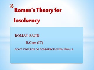ROMAN SAJID
B.Com (IT)
GOVT. COLLEGE OF COMMERCE GUJRANWALA
*Roman’sTheoryfor
Insolvency
 
