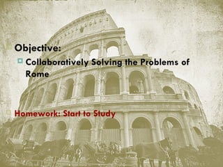    Objective:
       Collaboratively Solving the Problems of
        Rome


   Homework: Start to Study
 