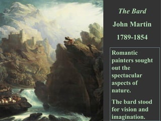The Bard John Martin 1789-1854 Romantic painters sought out the spectacular aspects of nature.  The bard stood for vision and imagination. 