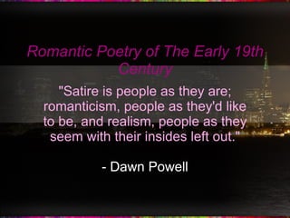 Romantic Poetry of The Early 19th Century &quot;Satire is people as they are; romanticism, people as they'd like to be, and realism, people as they seem with their insides left out.&quot; - Dawn Powell 