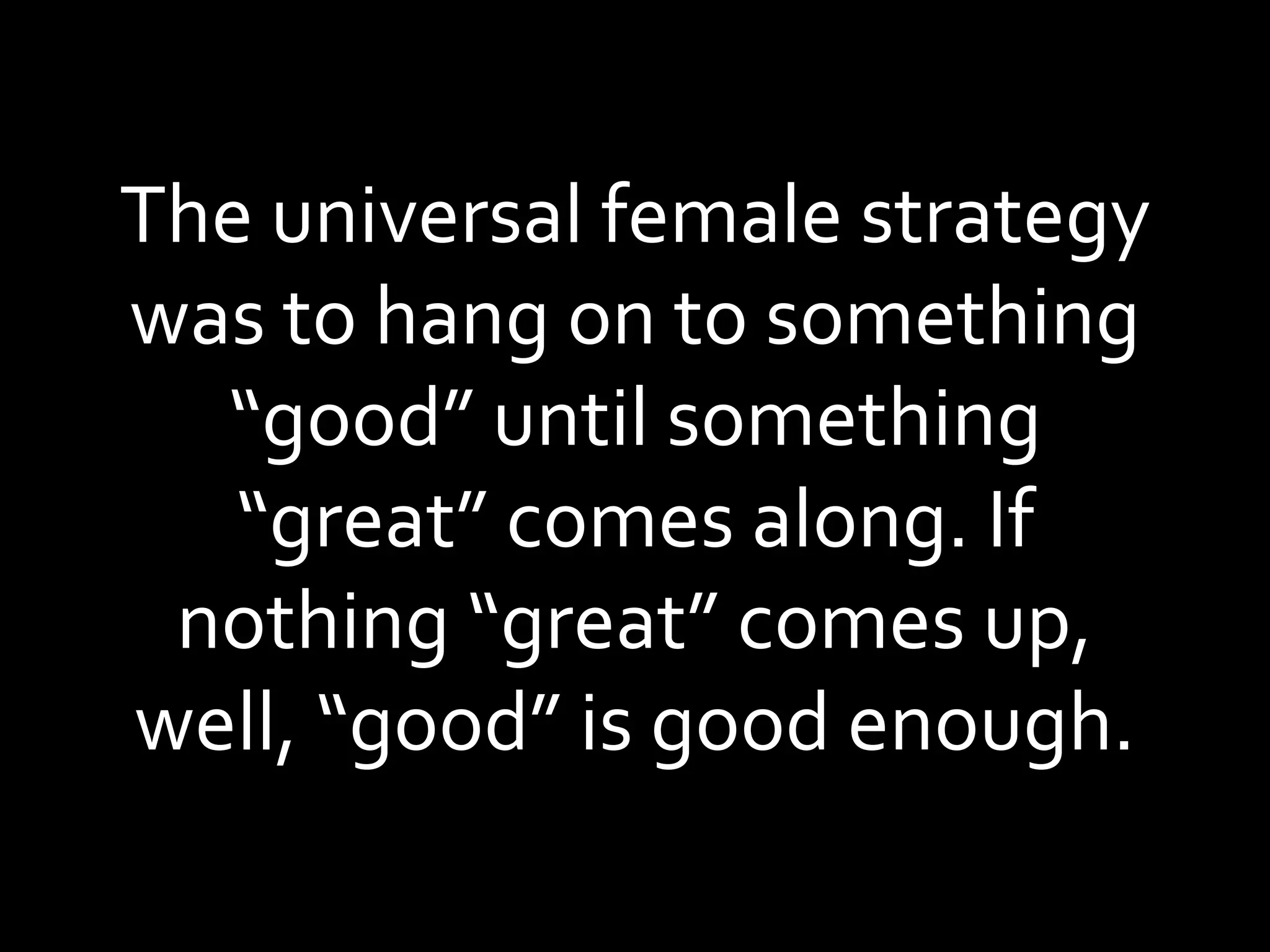The universal female strategy was to hang on to something “good” until something “great” comes along. If nothing “great” comes up, well, “good” is good enough. 
