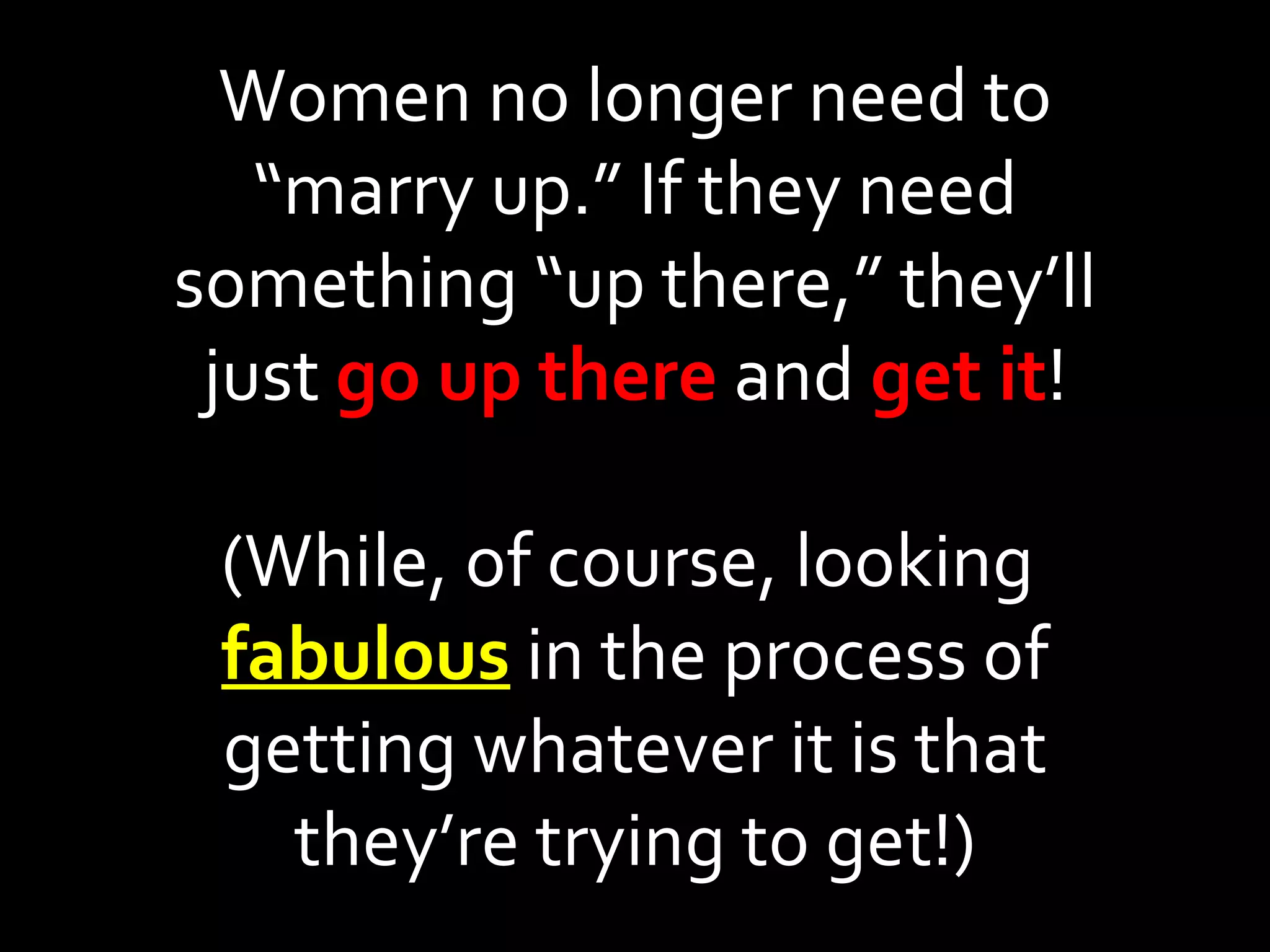 Women no longer need to “marry up.” If they need something “up there,” they’ll just  go up there  and  get it ! (While, of course, looking  fabulous  in the process of getting whatever it is that they’re trying to get!) 