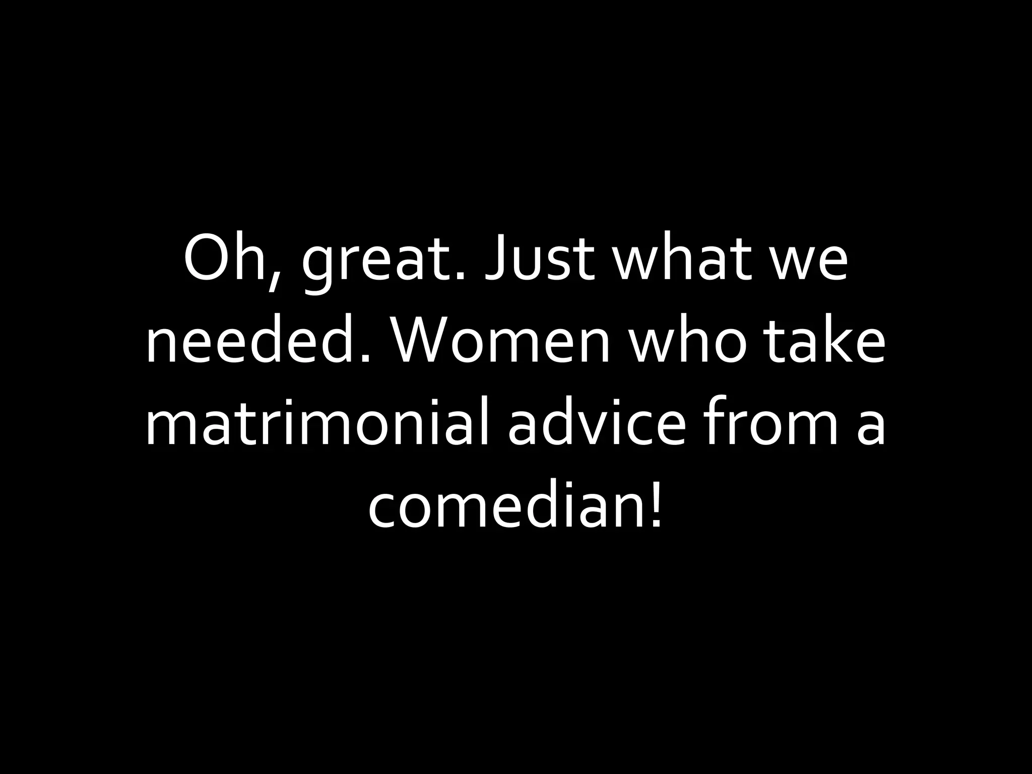 Oh, great. Just what we needed. Women who take matrimonial advice from a comedian! 