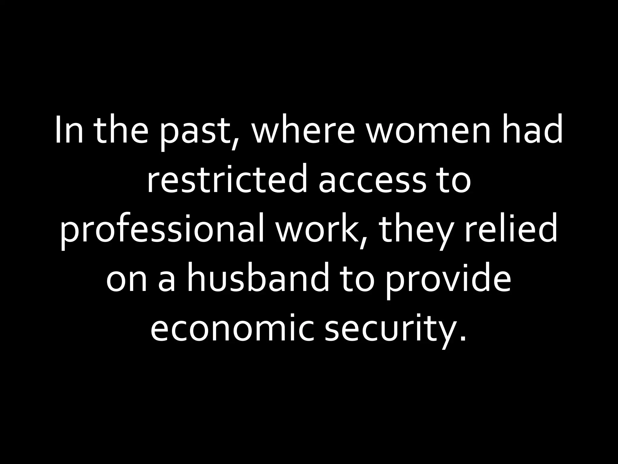 In the past, where women had restricted access to professional work, they relied on a husband to provide economic security. 