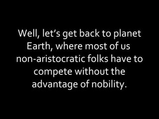 Well, let’s get back to planet Earth, where most of us  non-aristocratic folks have to compete without the advantage of nobility. 