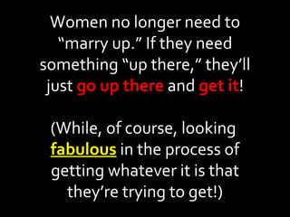 Women no longer need to “marry up.” If they need something “up there,” they’ll just  go up there  and  get it ! (While, of course, looking  fabulous  in the process of getting whatever it is that they’re trying to get!) 