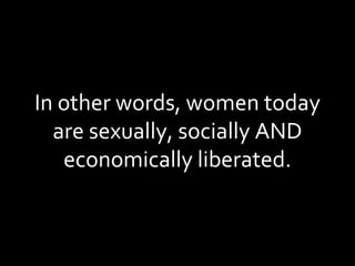 In other words, women today are sexually, socially AND economically liberated. 
