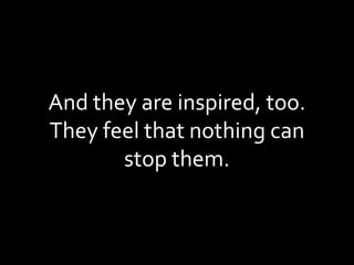 And they are inspired, too. They feel that nothing can stop them. 